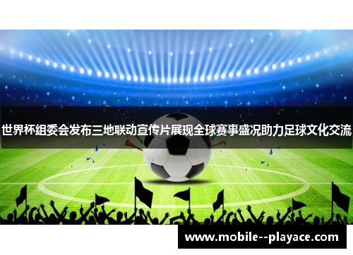 世界杯组委会发布三地联动宣传片展现全球赛事盛况助力足球文化交流
