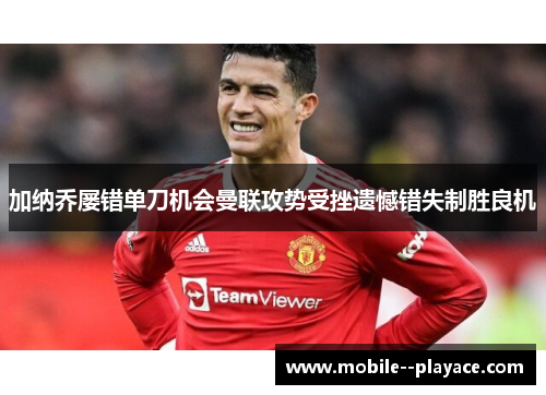加纳乔屡错单刀机会曼联攻势受挫遗憾错失制胜良机 加纳乔屡错单刀机会曼联攻势受挫遗憾错失制胜良机