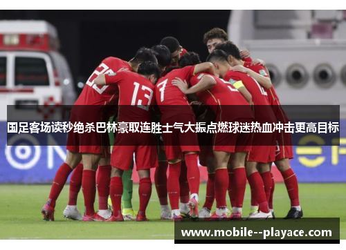 国足客场读秒绝杀巴林豪取连胜士气大振点燃球迷热血冲击更高目标 国足客场读秒绝杀巴林豪取连胜士气大振点燃球迷热血冲击更高目标
