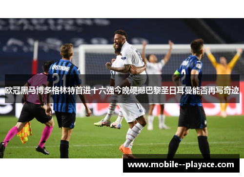 欧冠黑马博多格林特首进十六强今晚硬撼巴黎圣日耳曼能否再写奇迹 欧冠黑马博多格林特首进十六强今晚硬撼巴黎圣日耳曼能否再写奇迹