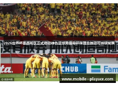 2026世界杯墨西哥区正式启动绿色足球周倡导环保理念推动可持续发展 2026世界杯墨西哥区正式启动绿色足球周倡导环保理念推动可持续发展