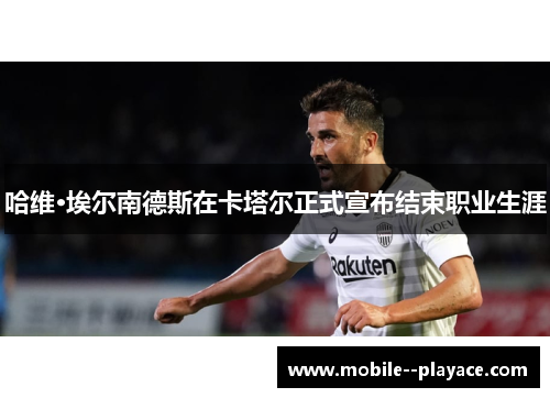 哈维·埃尔南德斯在卡塔尔正式宣布结束职业生涯 哈维·埃尔南德斯在卡塔尔正式宣布结束职业生涯