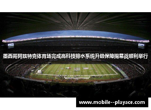 墨西哥阿兹特克体育场完成高科技排水系统升级保障揭幕战顺利举行 墨西哥阿兹特克体育场完成高科技排水系统升级保障揭幕战顺利举行