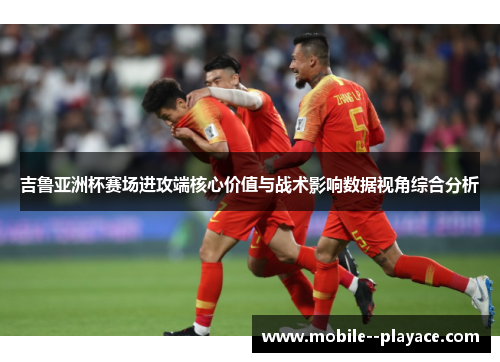 吉鲁亚洲杯赛场进攻端核心价值与战术影响数据视角综合分析 吉鲁亚洲杯赛场进攻端核心价值与战术影响数据视角综合分析