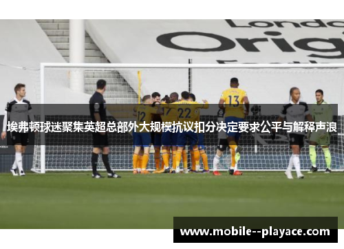 埃弗顿球迷聚集英超总部外大规模抗议扣分决定要求公平与解释声浪 埃弗顿球迷聚集英超总部外大规模抗议扣分决定要求公平与解释声浪