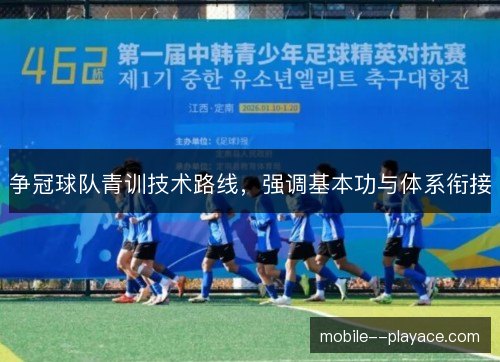 争冠球队青训技术路线,强调基本功与体系衔接 争冠球队青训技术路线,强调基本功与体系衔接
